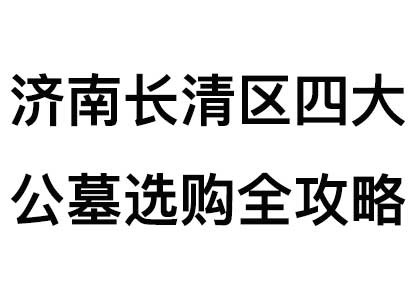 济南长清区四大公墓选购全攻略：福寿园、慈航园、多子山、华夏陵园深度测评