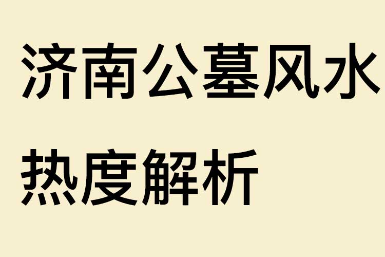 济南公墓风水热度解析：藏风聚气、龙脉护佑的顶级陵园推荐