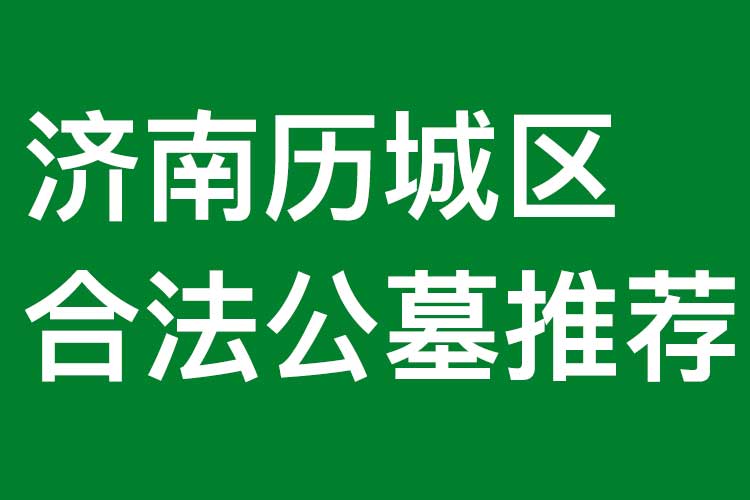 济南历城区有哪些合法公墓？环境和服务怎么样？联系电话是多少？