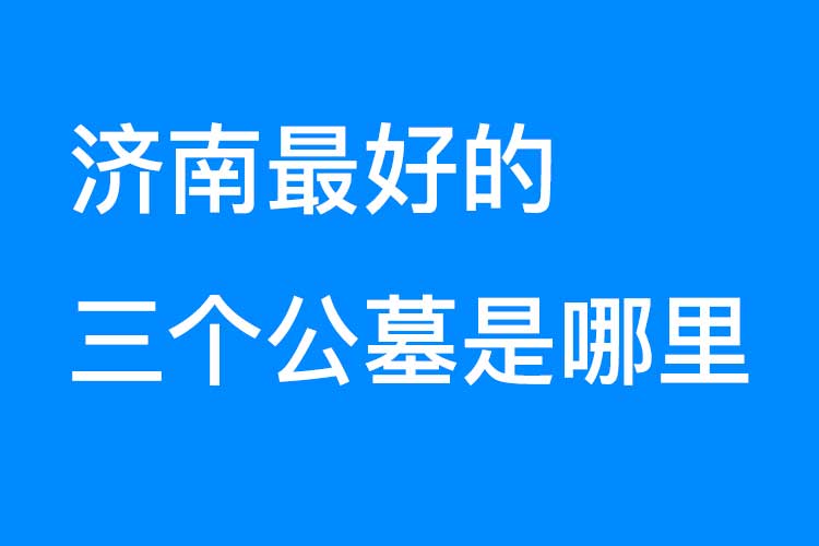 济南公墓陵园这么多，总体比较最好的三个公墓是哪里？公墓网来介绍一下