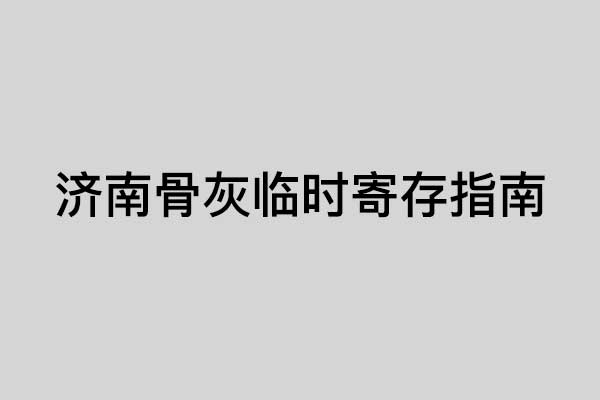 济南骨灰临时寄存指南：地址、收费标准及办理流程全面解析