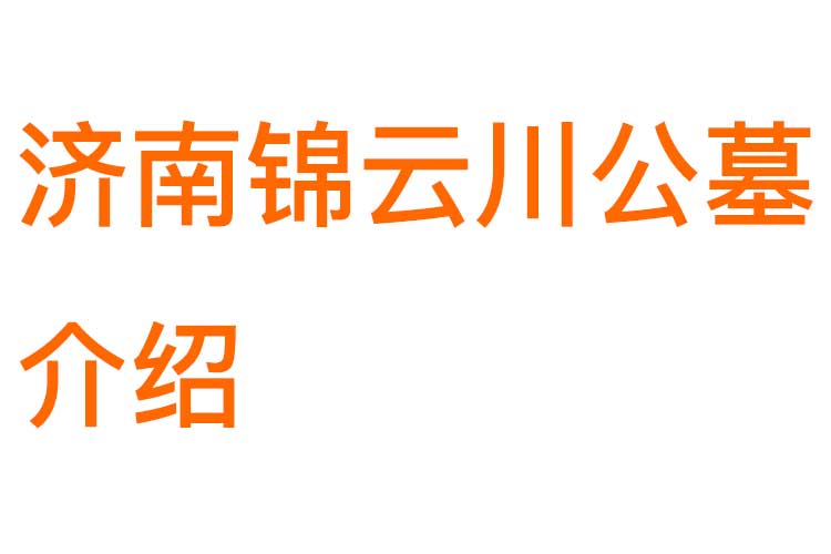 济南锦云川公墓介绍：环境优势、口碑评价、价格区间、具体位置与联系电话