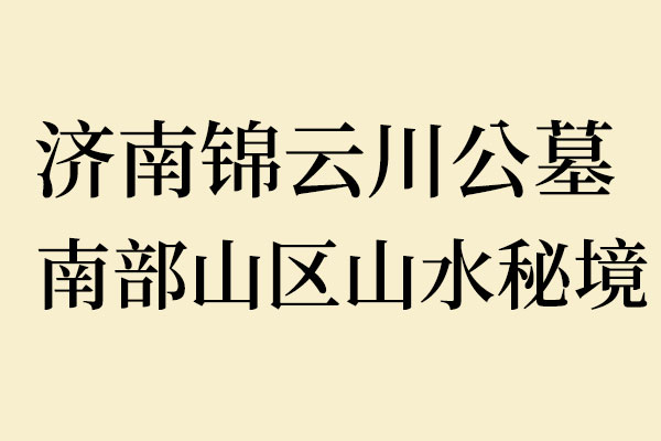 济南锦云川公墓：南部山区山水秘境，藏风聚气的生态安息福地