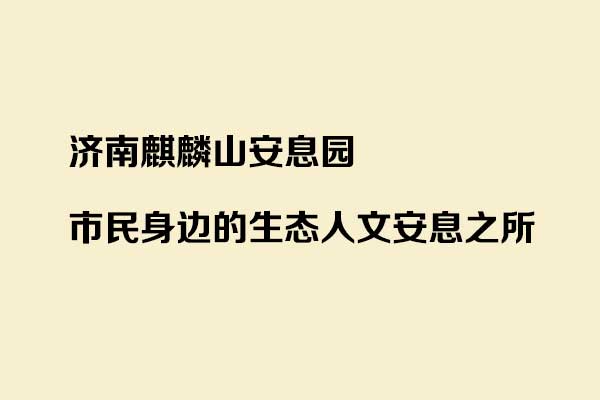 济南麒麟山安息园：济南市民身边的生态人文安息之所