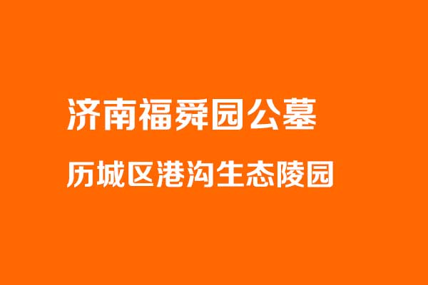 济南福舜园公墓怎么样 历城区港沟镇花园式生态陵园深度解读