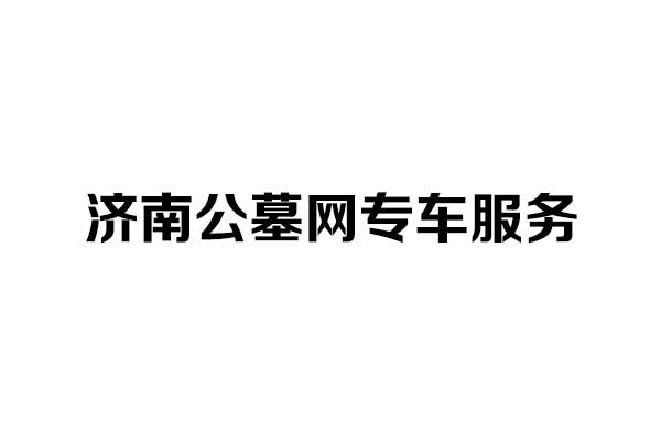 济南公墓网专车服务 济南公墓网专车服务