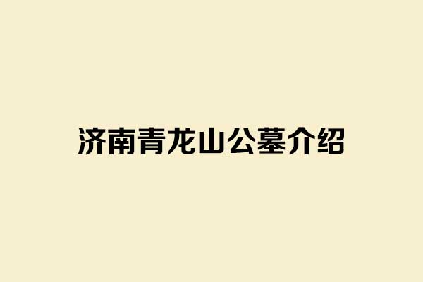 济南青龙山公墓介绍，公墓咨询电话是多少？