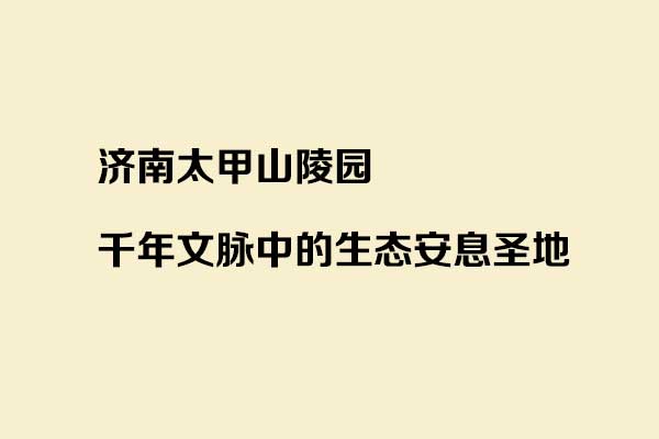 济南太甲山陵园：千年文脉中的生态安息圣地