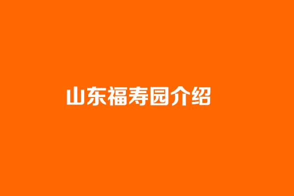 山东福寿园介绍 山东福寿园介绍
