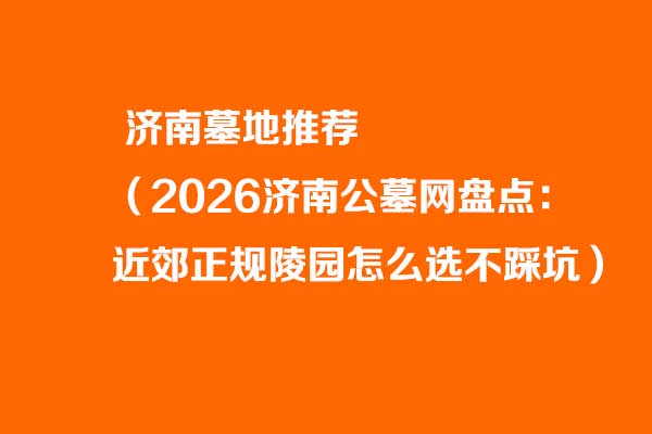 济南墓地推荐：2026年济南公墓网选墓实用清单