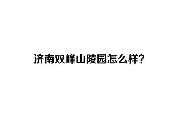 济南双峰山陵园怎么样？咨询电话是多少