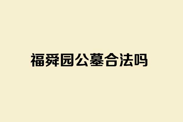 福舜园公墓合法吗_济南福舜园公墓资质与性质解析