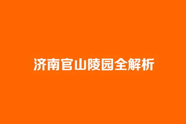 济南官山陵园全解析：园区品质与预约流程详解