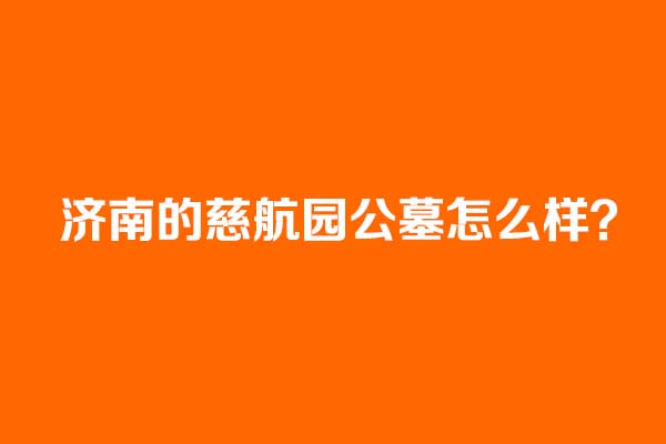 济南的慈航园公墓怎么样? 济南的慈航园公墓怎么样?