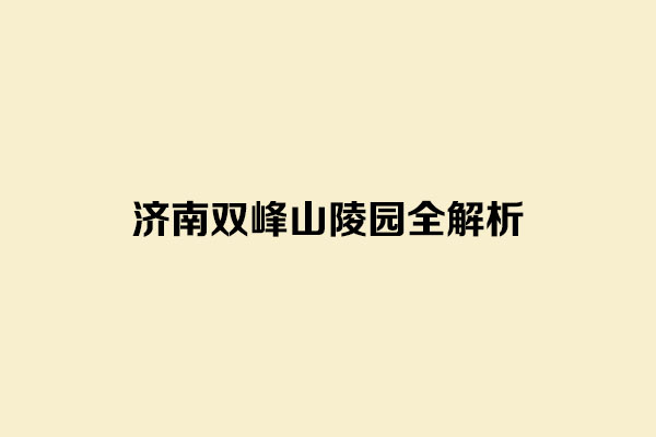 济南双峰山陵园全解析：区位环境 墓型价格 官方购墓热线一站式指南