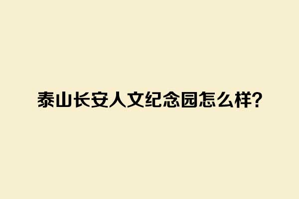 泰山长安人文纪念园怎么样? 泰山长安人文纪念园怎么样?