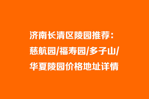 济南长清区陵园推荐：慈航园/福寿园/多子山/华夏陵园价格地址详情