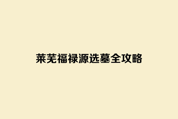 莱芜福禄源公墓选购全攻略：避坑指南+价格解析+免费接送 | 济南专线0531-82906538
