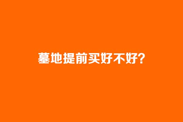墓地提前买好不好? 墓地提前买好不好?
