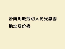 济南历城劳动人民安息园地址及价格_市区合法公墓