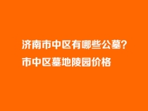 济南市中区有哪些公墓？市中区墓地陵园价格（2026选墓参考）