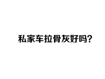 私家车拉骨灰好吗？私家车运送骨灰盒忌讳与讲究详解