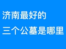 济南公墓陵园这么多，总体比较最好的三个公墓是哪里？公墓网来介绍一下