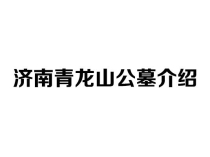 济南青龙山公墓介绍：环境、口碑与最新价格咨询热线
