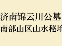 济南锦云川公墓：南部山区山水秘境，藏风聚气的生态安息福地