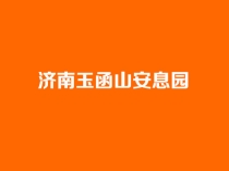 济南玉函山安息园具体在什么位置？环境风水怎么样？官方咨询电话是多少？【玉函山安息园官网】