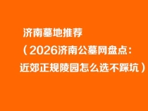 济南墓地推荐：2026年济南公墓网选墓实用清单