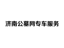 济南公墓网专车服务，护航安心选墓之旅