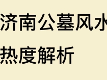 济南公墓风水热度解析：藏风聚气、龙脉护佑的顶级陵园推荐