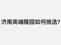济南高端陵园该如何挑选？2026高品质墓园详尽盘点与选购攻略