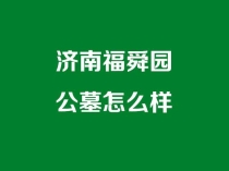 济南福舜园公墓怎么样，福舜园公墓电话是多少