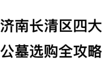 济南长清区四大公墓选购全攻略：福寿园、慈航园、多子山、华夏陵园深度测评