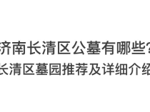 济南长清区公墓有哪些？长清区墓园推荐及详细介绍