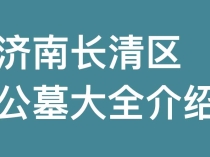 济南长清区有多少家合法公墓？价格环境怎么样？距离市区有多远？济南长清区公墓大全介绍！