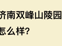 济南双峰山陵园怎么样？环境、风水、位置、价格与联系方式详解