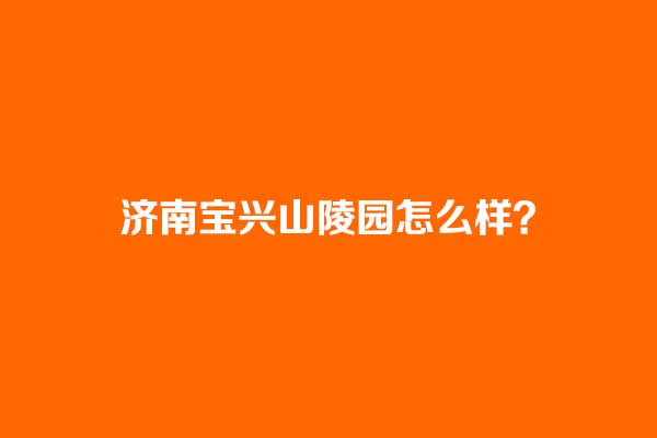 济南宝兴山陵园怎么样? 济南宝兴山陵园怎么样?